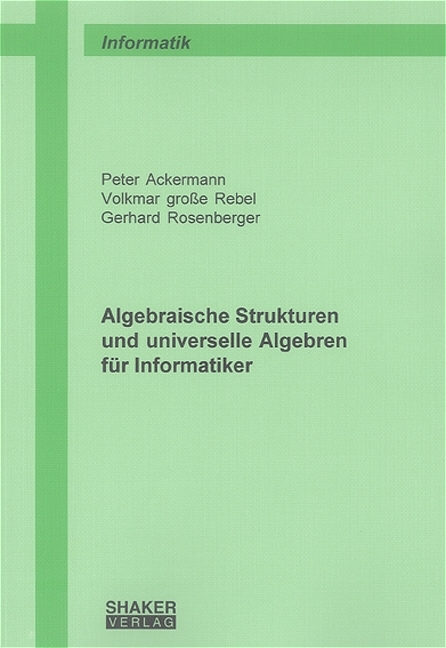 Algebraische Strukturen und universelle Algebren für Informatiker - Peter Ackermann, Volkmar Grosse Rebel, Gerhard Rosenberger