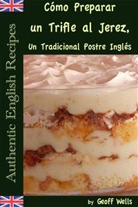 Cómo Preparar un Trifle al Jerez, Un Tradicional Postre Inglés (Auténticas Recetas Inglesas Libro 2)