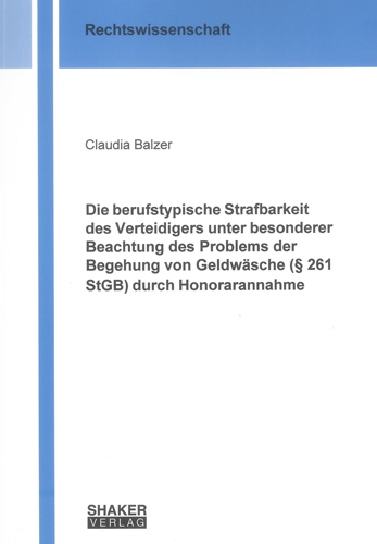 Die berufstypische Strafbarkeit des Verteidigers unter besonderer Beachtung des Problems der Begehung von Geldw&auml;sche (&sect; 261 StGB) durch Honorarannahme - Claudia Balzer