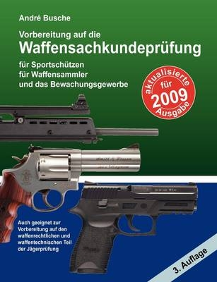 Vorbereitung auf die Waffensachkundepr&uuml;fung 2011 f&uuml;r Sportsch&uuml;tzen, Waffensammler und das Bewachungsgewerbe sowie f&uuml;r den waffenrechtlichen und waffentechnischen Teil der J&auml;gerpr&uuml;fung - Andr&eacute; Busche