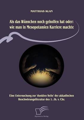 Als das W&uuml;nschen noch geholfen hat oder: wie man in Mesopotamien Karriere machte - Matthias Klan