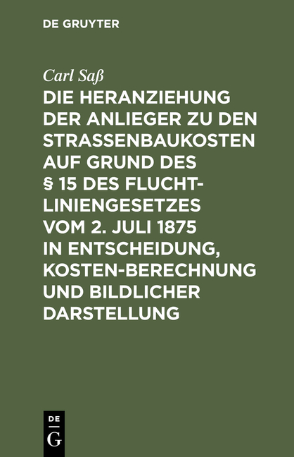 Die Heranziehung der Anlieger zu den Stra&szlig;enbaukosten auf Grund des &sect; 15 des Fluchtliniengesetzes vom 2. Juli 1875 in Entscheidung, Kostenberechnung und bildlicher Darstellung - Carl Sa&szlig;