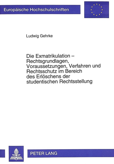 Die Exmatrikulation - Rechtsgrundlagen, Voraussetzungen, Verfahren und Rechtsschutz im Bereich des Erl&ouml;schens der studentischen Rechtsstellung - Ludwig Gehrke