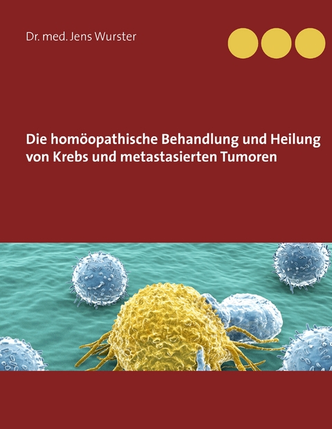 Die hom&ouml;opathische Behandlung und Heilung von Krebs und metastasierten Tumoren - Jens Wurster