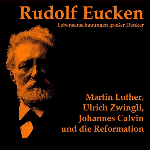 Martin Luther, Ulrich Zwingli, Johannes Calvin und die Reformation - Rudolf Eucken