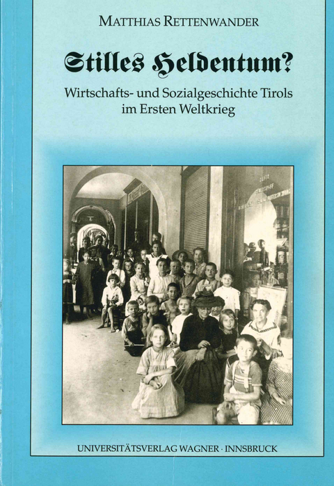 Stilles Heldentum? Wirtschafts- und Sozialgeschichte Tirols im Ersten Weltkrieg - Matthias Rettenwander