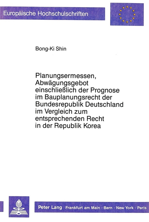 Planungsermessen und Abw&auml;gungsgebot einschlie&szlig;lich der Prognose im Bauplanungsrecht der Bundesrepublik Deutschland im Vergleich zum entsprechenden Recht in der Republik Korea - Bong-Ki Shin