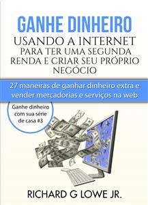 Ganhe dinheiro usando a Internet para ter uma segunda renda e criar seu pr&oacute;prio neg&oacute;cio -  Richard G Lowe Jr