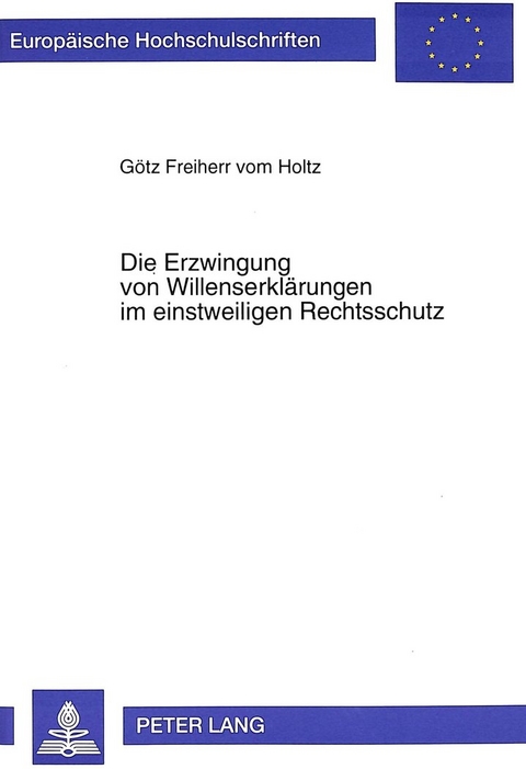 Die Erzwingung von Willenserkl&auml;rungen im einstweiligen Rechtsschutz - G&ouml;tz Freiherr vom Holtz