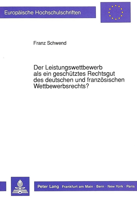 Der Leistungswettbewerb als ein gesch&uuml;tztes Rechtsgut des deutschen und franz&ouml;sischen Wettbewerbsrechts? - Franz Schwend