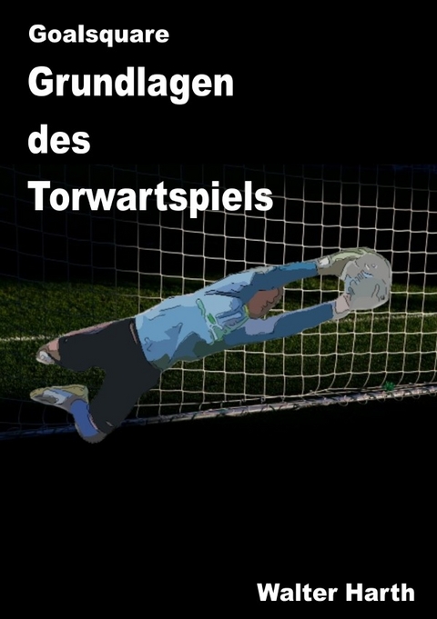 Goalsquare - Grundlagen des Torwartspiels - Walter Harth