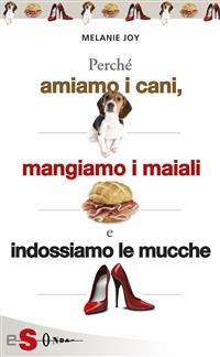 PERCH&Eacute; AMIAMO I CANI, MANGIAMO I MAIALI E INDOSSIAMO LE MUCCHE - Un&rsquo;introduzione al carnismo e un processo alla cultura della carne e alla sua industria - Melanie Joy