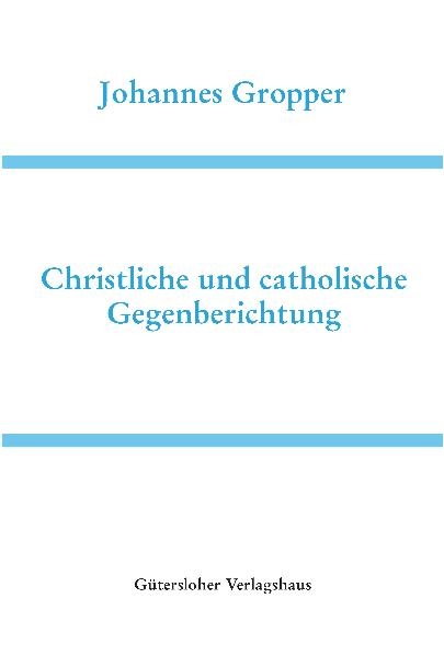 Deutsche Schriften / Christliche und Catholische Gegenberichtung - Johannes Gropper