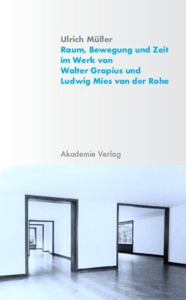 Raum, Bewegung und Zeit im Werk von Walter Gropius und Ludwig Mies van der Rohe - Ulrich M&uuml;ller