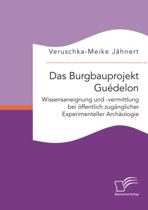 Das Burgbauprojekt Gu&eacute;delon: Wissensaneignung und -vermittlung bei &ouml;ffentlich zug&auml;nglicher Experimenteller Arch&auml;ologie - Veruschka-Meike J&auml;hnert