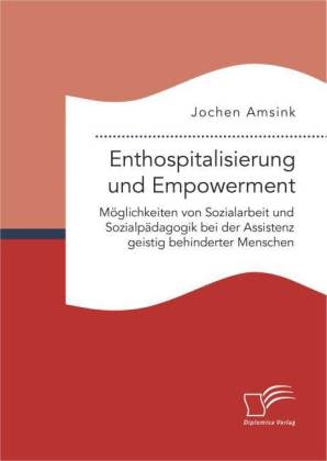 Enthospitalisierung und Empowerment: M&Atilde;&para;glichkeiten von Sozialarbeit und Sozialp&Atilde;&curren;dagogik bei der Assistenz geistig behinderter Menschen - Jochen Amsink