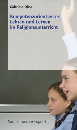 Kompetenzorientiertes Lehren und Lernen im Religionsunterricht - Gabriele Obst
