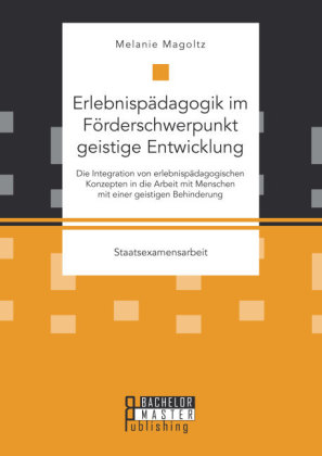 Erlebnisp&Atilde;&curren;dagogik im F&Atilde;&para;rderschwerpunkt geistige Entwicklung: Die Integration von erlebnisp&Atilde;&curren;dagogischen Konzepten in die Arbeit mit Menschen mit einer geistigen Behinderung - Melanie Magoltz