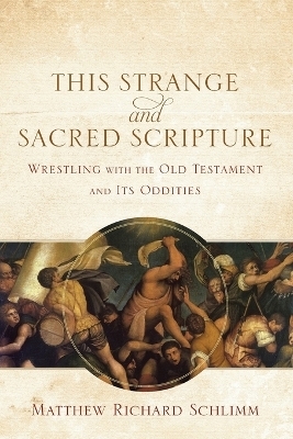This Strange and Sacred Scripture &ndash; Wrestling with the Old Testament and Its Oddities - Matthew Richard Schlimm