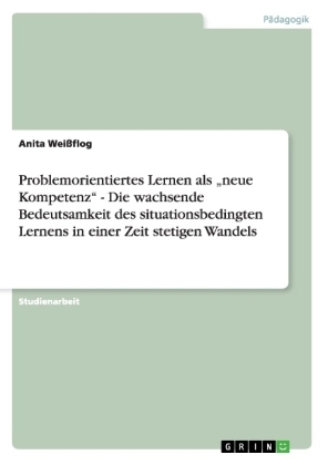 Problemorientiertes Lernen als "neue Kompetenz" - Die wachsende Bedeutsamkeit des situationsbedingten Lernens in einer Zeit stetigen Wandels - Anita Wei&szlig;flog