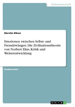 Emotionen zwischen Selbst- und Fremdzw&auml;ngen. Die Zivilisationstheorie von Norbert Elias, Kritik und Weiterentwicklung - Mareike Bibow