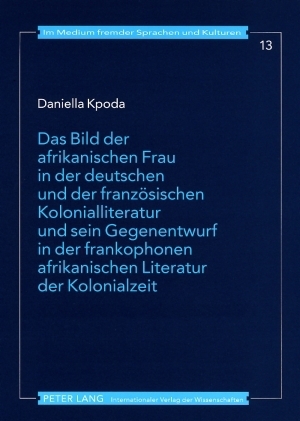 Das Bild der afrikanischen Frau in der deutschen und der franzoesischen Kolonialliteratur und sein Gegenentwurf in der frankophonen afrikanischen Literatur der Kolonialzeit