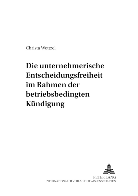 Die unternehmerische Entscheidungsfreiheit im Rahmen der betriebsbedingten K&uuml;ndigung - Christa Wettzel