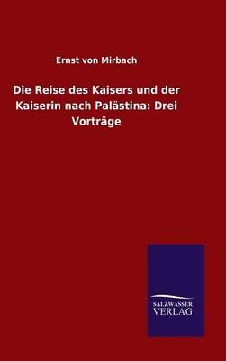 Die Reise des Kaisers und der Kaiserin nach Pal&Atilde;&curren;stina: Drei Vortr&Atilde;&curren;ge - Ernst von Mirbach