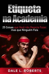 Etiqueta na Academia: 25 Coisas que Voc&ecirc; n&atilde;o Deveria Fazer, mas que Ningu&eacute;m Fala -  Dale L. Roberts