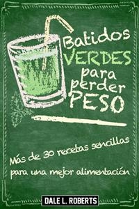 Batidos verdes para perder peso: Más de 30 recetas sencillas para una mejor alimentación