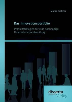 Das Innovationsportfolio: Produktstrategien f&Atilde;&frac14;r eine nachhaltige Unternehmensentwicklung - Martin Gr&Atilde;&frac14;tzner
