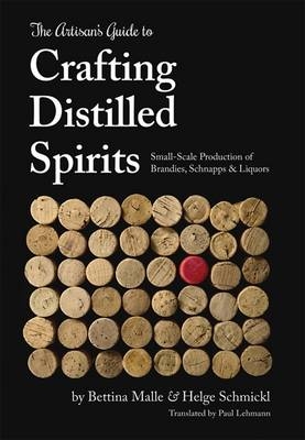 The Artisan's Guide to Crafting Distilled Spirits - Bettina Malle, Helge Schmickl