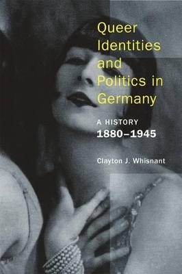 Queer Identities and Politics in Germany &ndash; A History, 1880&ndash;1945 - Clayton J. Whisnant