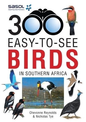 Sasol 300 Easy-to-See Birds in Southern Africa - Dr Chevonne Reynolds, Nicholas Tye