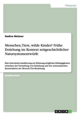 Menschen, Tiere, wilde Kinder? Fr&Atilde;&frac14;he Erziehung im Kontext zeitgeschichtlicher Natursystementw&Atilde;&frac14;rfe - Nadine Melzner