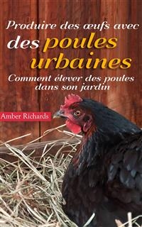 Produire des œufs avec des poules urbaines : Comment élever des poules dans son jardin -  Amber Richards