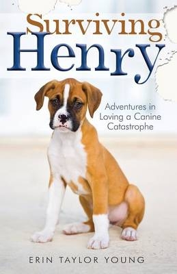 Surviving Henry &ndash; Adventures in Loving a Canine Catastrophe - Erin Taylor Young