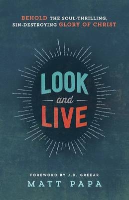 Look and Live &ndash; Behold the Soul&ndash;Thrilling, Sin&ndash;Destroying Glory of Christ - Matt Papa, J.D. Greear