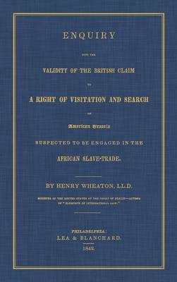 Enquiry Into the Validity of the British Claim to a Right of Visitation and Search of American Vessels Suspected to be Engaged in the African Slave-Trade - Henry Wheaton