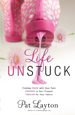 Life Unstuck &ndash; Finding Peace with Your Past, Purpose in Your Present, Passion for Your Future - Pat Layton