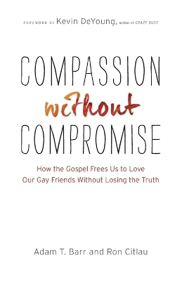 Compassion without Compromise &ndash; How the Gospel Frees Us to Love Our Gay Friends Without Losing the Truth - Adam T. Barr, Ron Citlau, Kevin DeYoung