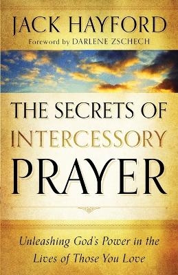 The Secrets of Intercessory Prayer &ndash; Unleashing God`s Power in the Lives of Those You Love - Jack Hayford, Darlene Zschech
