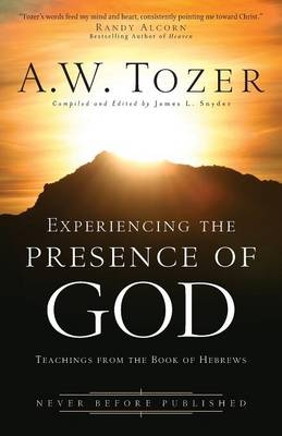Experiencing the Presence of God &ndash; Teachings from the Book of Hebrews - A.W. Tozer, James L. Snyder, Randy Alcorn