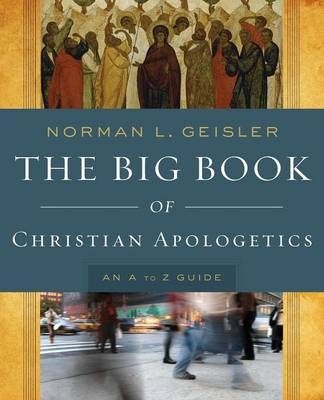 The Big Book of Christian Apologetics &ndash; An A to Z Guide - Norman L. Geisler