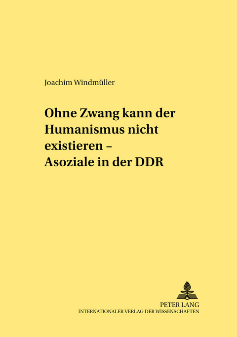 &laquo;Ohne Zwang kann der Humanismus nicht existieren...&raquo; &ndash; &laquo;Asoziale&raquo; in der DDR - Joachim Windm&uuml;ller