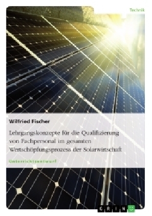 Lehrgangskonzepte f&Atilde;&frac14;r die Qualifizierung von Fachpersonal im gesamten Wertsch&Atilde;&para;pfungsprozess der Solarwirtschaft - Wilfried Fischer