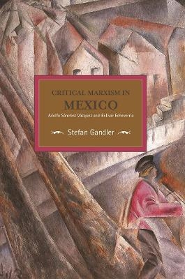 Critical Marxism In Mexico: Adolfo Sanchez Vazquez And Bolivar Echeverria