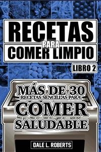 Recetas para Comer Limpio: M&aacute;s de 30 recetas sencillas para comer saludable (Libro 2) -  Dale L. Roberts