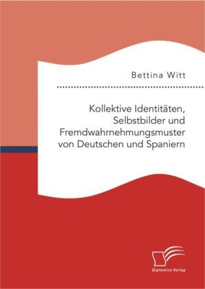 Kollektive Identit&Atilde;&curren;ten, Selbstbilder und Fremdwahrnehmungsmuster von Deutschen und Spaniern - Bettina Witt