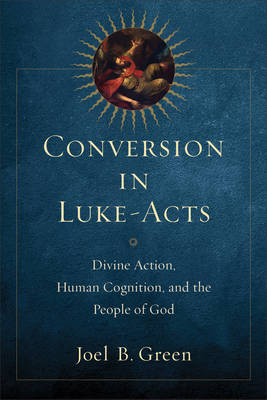Conversion in Luke&ndash;Acts &ndash; Divine Action, Human Cognition, and the People of God - Joel B. Green